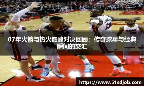 07年火箭与热火巅峰对决回顾：传奇球星与经典瞬间的交汇