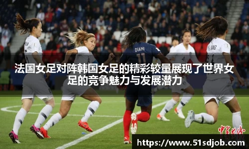 法国女足对阵韩国女足的精彩较量展现了世界女足的竞争魅力与发展潜力