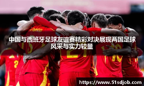 中国与西班牙足球友谊赛精彩对决展现两国足球风采与实力较量